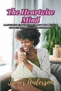 The Heartwise Mind: Mastering Emotional Clarity for Better Choices and Deeper Connections