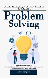 Problem Solving: Simple Strategies for Smarter Decisions in Daily Life (Mastering Critical Thinking and Problem-solving for Enhanced Productivity and Success)