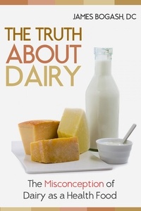  James Bogash, DC - The Truth About Dairy: the Misconception of Dairy as a Health Food.