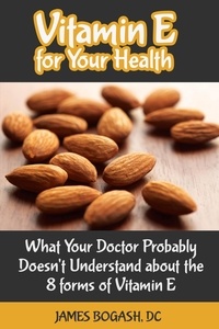  James Bogash, DC - Vitamin E for Your Health: What Your Doctor Probably Doesn't Understand About the 8 Forms of Vitamin E.