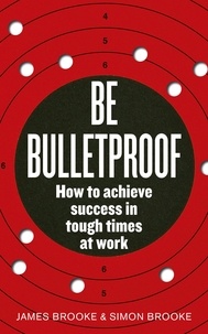 James Brooke et Simon Brooke - Be Bulletproof - How to achieve success in tough times at work.