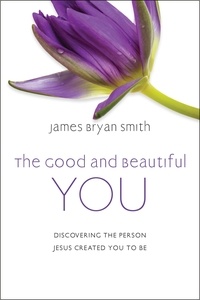 James Bryan Smith - The Good and Beautiful You - Discovering the Person Jesus Created You to Be.