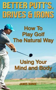 How To Play Golf The Natural Way Using Your Mind And Body