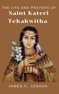 The Life And Prayers Of Saint Kateri Tekakwitha