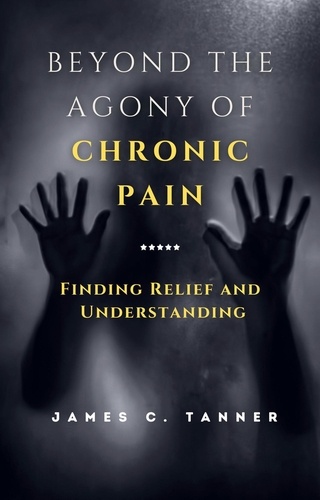 James C. Tanner - Beyond the Agony of Chronic Pain: Finding Relief and Understanding.