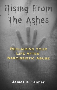  James C. Tanner - Rising from the Ashes:  Reclaiming Your Life after Narcissistic Abuse.