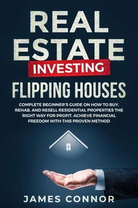 Real Estate Investing – Flipping Houses: Complete Beginner’s Guide on How to Buy, Rehab, and Resell Residential Properties the Right Way for Profit. Achieve Financial Freedom with This Proven Method