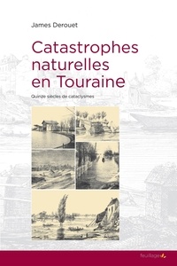 James Derouet - Catastrophes naturelles en Touraine - Quinze siècles de cataclysmes.
