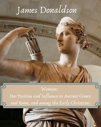 James Donaldson - Woman: Her Position and Influence in Ancient Greece and Rome, and among the Early Christians.