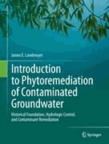 James E. Landmeyer - Introduction to Phytoremediation of Contaminated Groundwater - Historical Foundation, Hydrologic Control, and Contaminant Remediation.