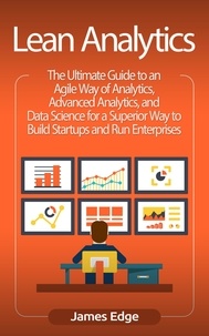  James Edge - Lean Analytics: The Ultimate Guide to an Agile Way of Analytics, Advanced Analytics, and Data Science for a Superior Way to Build Startups and Run Enterprises.