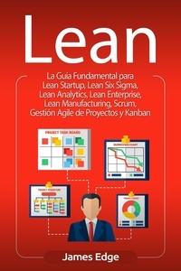  James Edge - Lean: La Guía Fundamental para Lean Startup, Lean Six Sigma, Lean Analytics, Lean Enterprise, Lean Manufacturing, Scrum, Gestión Agile de Proyectos y Kanban.