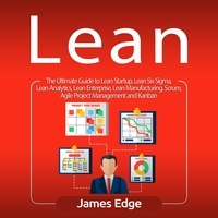  James Edge - Lean: The Ultimate Guide to Lean Startup, Lean Six Sigma, Lean Analytics, Lean Enterprise, Lean Manufacturing, Scrum, Agile Project Management and Kanban.