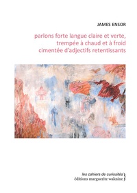 James Ensor - Parlons forte langue claire et verte, trempée à chaud et à froid cimentée d'adjectifs retentissants - Treize écrits sur lui-même, la peinture, la gravure, l'histoire de l'art, et autres joyeusetés....