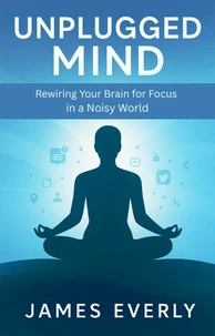 Unplugged Mind: Rewiring Your Brain for Focus in a Noisy World