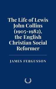 The Life of Lewis John Collins (1905-1982), the English Christian Social Reformer