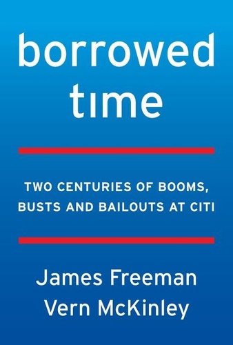 James Freeman et Vern McKinley - Borrowed Time - Two Centuries of Booms, Busts, and Bailouts at Citi.