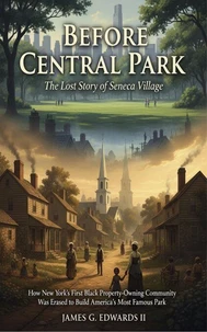 Before Central Park: The Lost Story of Seneca Village: How New York's First Black Property-Owning Community Was Erased to Build America's Most Famous Park