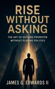 Rise Without Asking: The Art of Getting Promoted Without Playing Politics