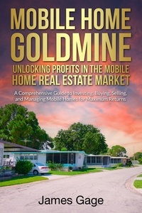  James Gage - Mobile Home Goldmine: Unlocking Profits In The Mobile Home Real Estate Market: A Comprehensive Guide To Investing, Buying, Selling and Managing Mobile Home Parks For Maximum Returns.