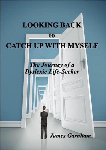  James Garnham - Looking Back to Catch Up With Myself: The Journey of a Dyslexic Life-Seeker.