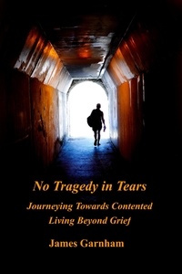  James Garnham - No Tragedy in Tears: Journeying Towards Contented Living Beyond Grief.