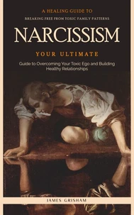 Narcissism: A Healing Guide to Breaking Free From Toxic Family Patterns (Your Ultimate Guide to Overcoming Your Toxic Ego and Building Healthy Relationships)