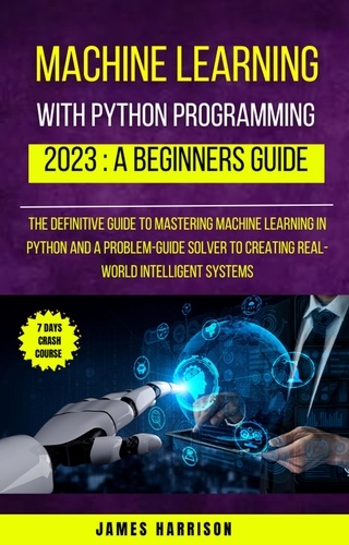  James Harrison - Machine Learning With Python Programming : 2023 A Beginners Guide.