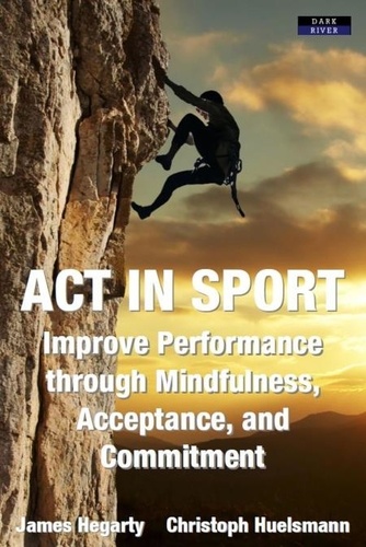  James Hegarty et  Christoph Huelsmann - ACT in Sport: Improve Performance through Mindfulness, Acceptance, and Commitment.