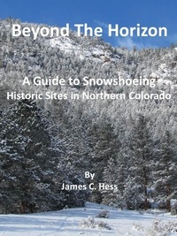  James Hess - Beyond The Horizon: A Guide To Snowshoeing Historic Sites in Northern Colorado.