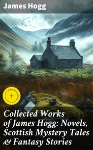Collected Works of James Hogg: Novels, Scottish Mystery Tales &amp; Fantasy Stories