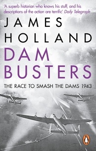 James Holland - Dam Busters - The Race to Smash the Dams, 1943.