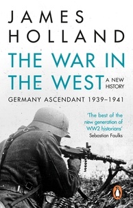 James Holland - The War in the West - A New History - Volume 1: Germany Ascendant 1939-1941.