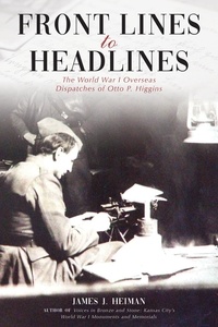  James J. Heiman - Front Lines to Headlines: The World War I Overseas Dispatches of Otto P. Higgins.