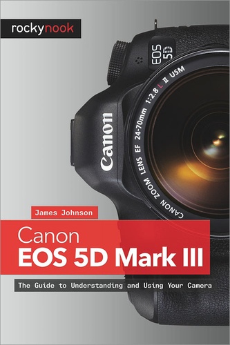 James Johnson - Canon EOS 5D Mark III - The Guide to Understanding and Using Your Camera.