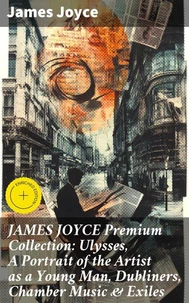 JAMES JOYCE Premium Collection: Ulysses, A Portrait of the Artist as a Young Man, Dubliners, Chamber Music &amp; Exiles