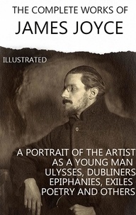 James Joyce - The Complete Works of James Joyce. Illustrated - Dubliners, A Portrait of the Artist as a Young Man, Ulysses, Finnegans Wake, Stephen Hero and others.