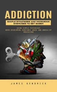 Addiction: Simple Strategies and Workbook Exercises to Get Sober (Using Simple Psychology When Overcoming Substance Abuse and Unhealthy Obsessions)
