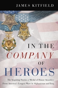 James Kitfield - In the Company of Heroes - The Inspiring Stories of Medal of Honor Recipients from America's Longest Wars in Afghanistan and Iraq.