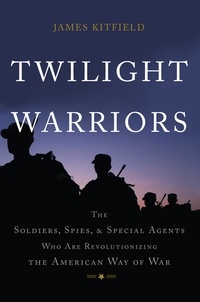 James Kitfield - Twilight Warriors - The Soldiers, Spies, and Special Agents Who Are Revolutionizing the American Way of War.