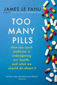 James Le Fanu - Too Many Pills - How Too Much Medicine is Endangering Our Health and What We Can Do About It.