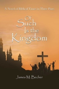  James M. Becher - Of Such Is The Kingdom, A Novel of Biblical Times in 3 parts.