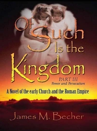 Of Such Is The Kingdom Part III: Power and Persecution, a Novel of the Early Church and the Roman Empire