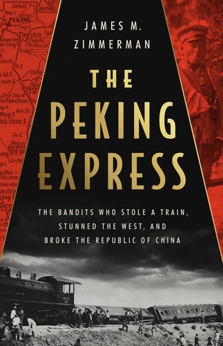 The Peking Express. The Bandits Who Stole a Train, Stunned the West, and Broke the Republic of China