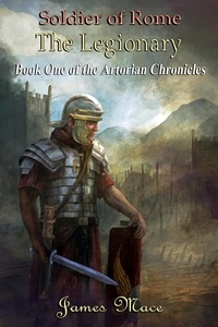  James Mace - Soldier of Rome: The Legionary - The Artorian Chronicles, #1.