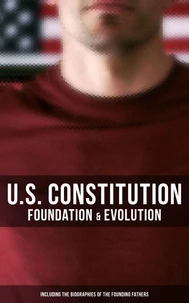 U.S. Constitution: Foundation &amp; Evolution (Including the Biographies of the Founding Fathers)