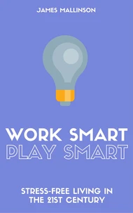 Work Smart Play Smart: Stress-Free Living In The 21st Century