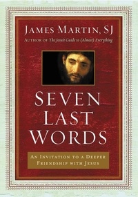 James Martin - Seven Last Words - An Invitation to a Deeper Friendship with Jesus.