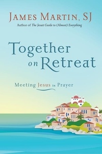 James Martin - Together on Retreat - Meeting Jesus in Prayer.
