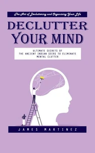 Declutter Your Mind: The Art of Decluttering and Organizing Your Life (Ultimate Secrets of the Ancient Indian Seers to Eliminate Mental Clutter)